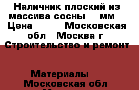 Наличник плоский из массива сосны 100мм. › Цена ­ 140 - Московская обл., Москва г. Строительство и ремонт » Материалы   . Московская обл.,Москва г.